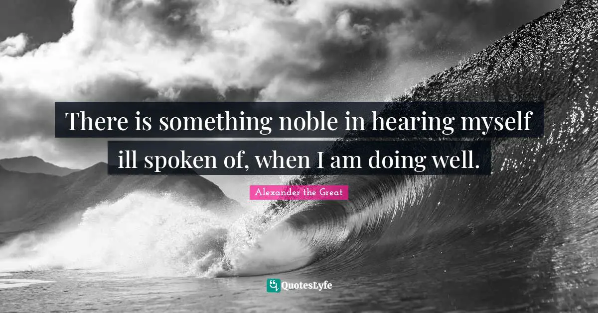 Noble Quotes: "There is something noble in hearing myself ill spoken of, when I am doing well."