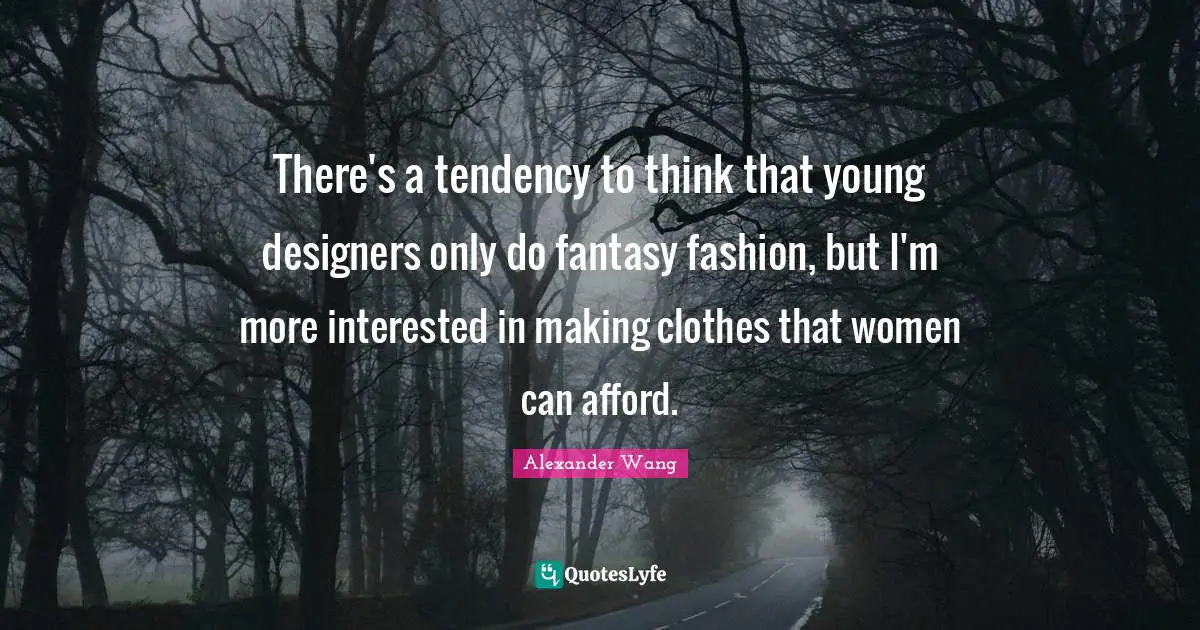 Alexander Wang Quotes: "There's a tendency to think that young designers only do fantasy fashion, but I'm more interested in making clothes that women can afford."