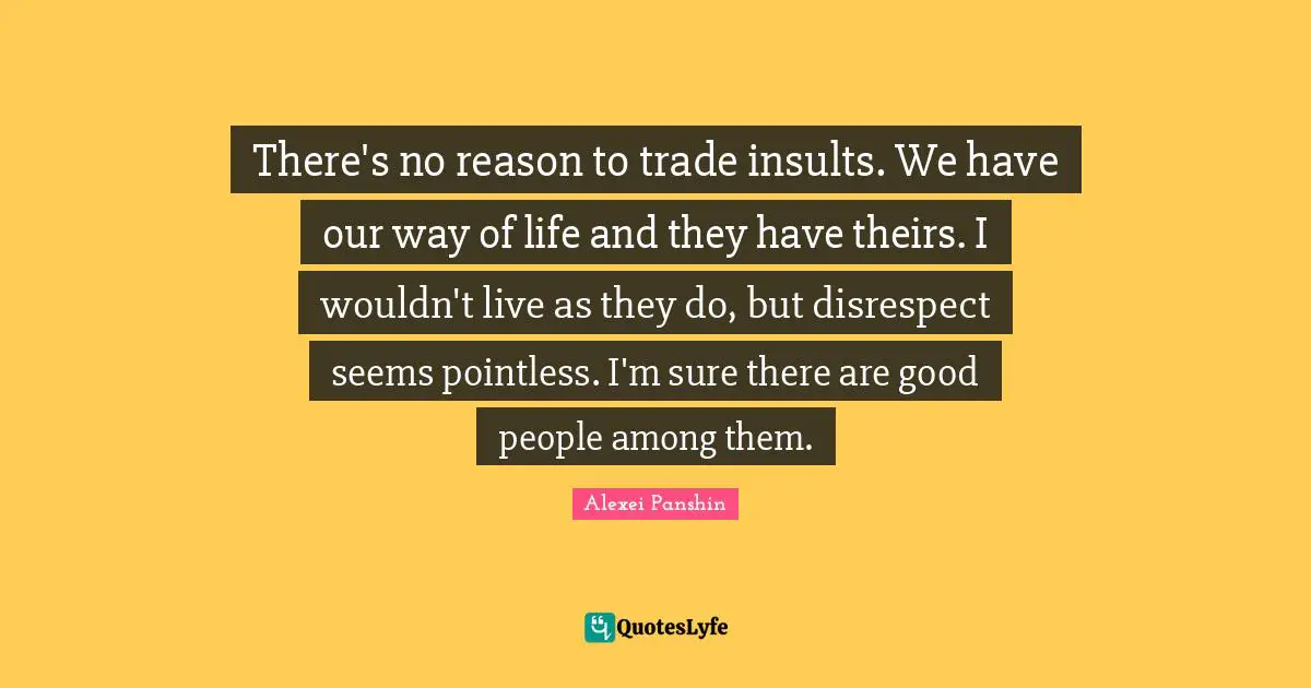 There's no reason to trade insults. We have our way of life and they have theirs. I wouldn't live as they do, but disrespect seems pointless. I'm sure there are good people among them.