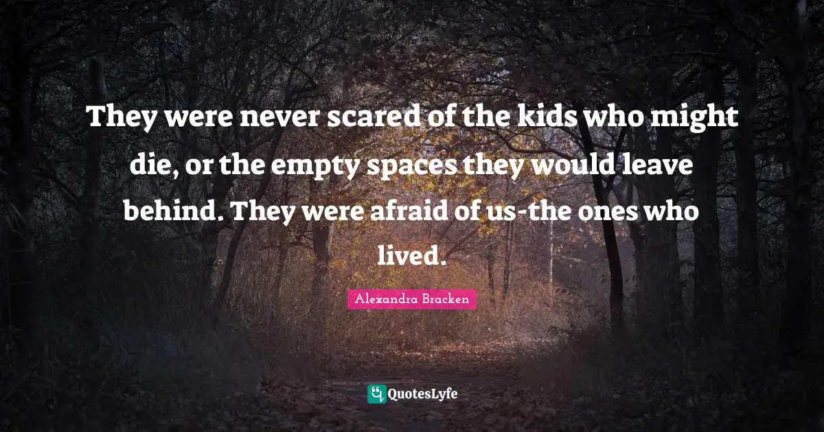 They were never scared of the kids who might die, or the empty spaces they would leave behind. They were afraid of us-the ones who lived.