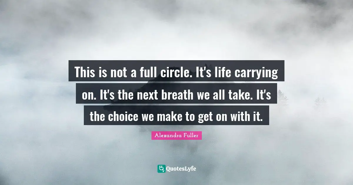 Carrying On Quotes: "This is not a full circle. It's life carrying on. It's the next breath we all take. It's the choice we make to get on with it."