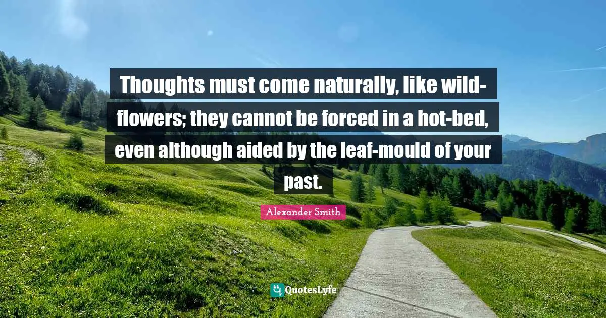 Thoughts must come naturally, like wild-flowers; they cannot be forced in a hot-bed, even although aided by the leaf-mould of your past.