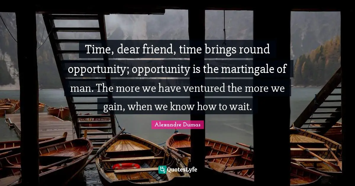 Time, dear friend, time brings round opportunity; opportunity is the martingale of man. The more we have ventured the more we gain, when we know how to wait.