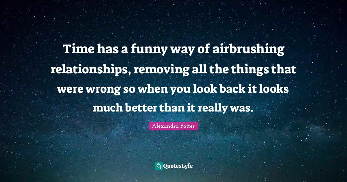 Time has a funny way of airbrushing relationships, removing all the things that were wrong so when you look back it looks much better than it really was.
