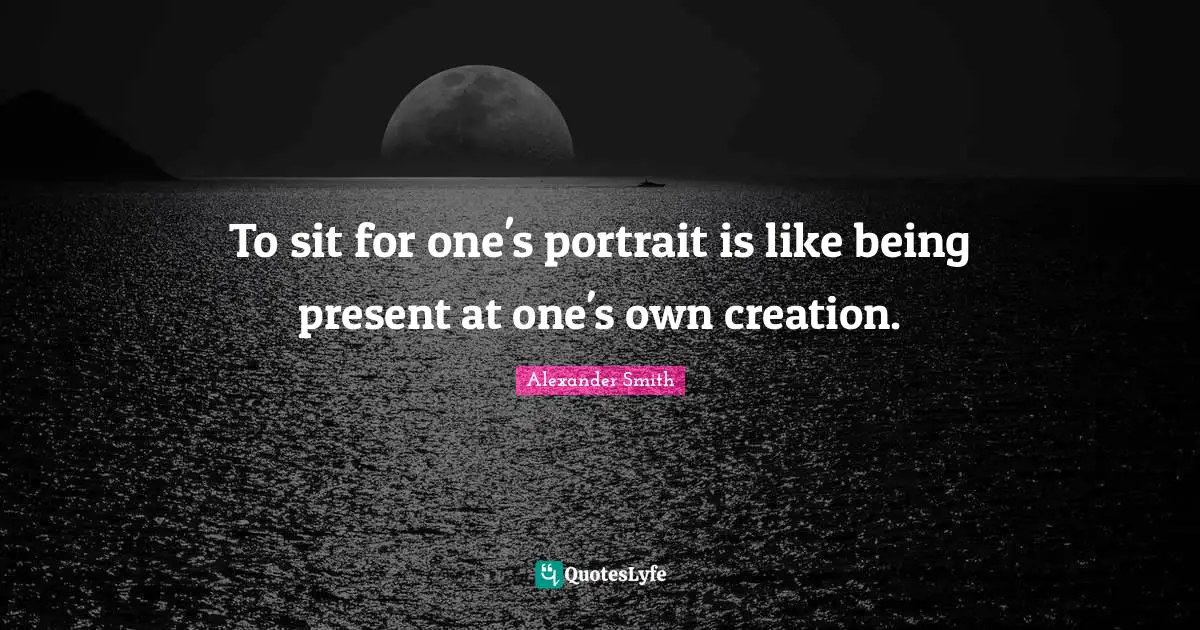 To sit for one's portrait is like being present at one's own creation.