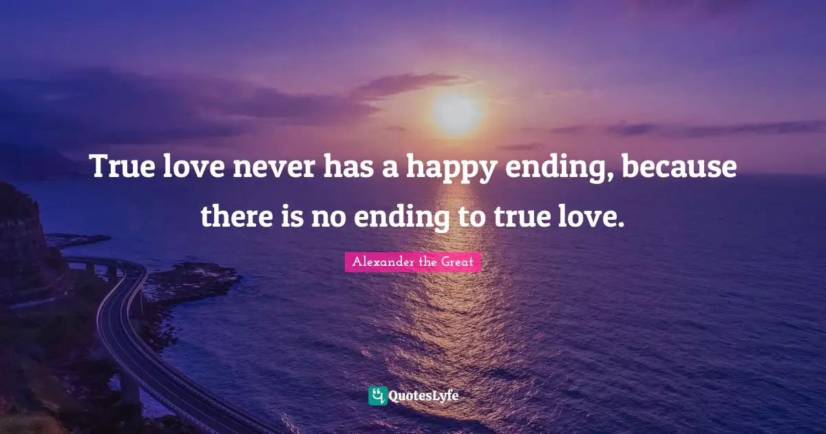 Alexander the Great Quotes: True love never has a happy ending, because there is no ending to true love.