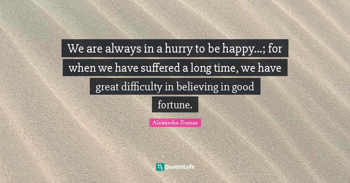 We are always in a hurry to be happy...; for when we have suffered a long time, we have great difficulty in believing in good fortune.