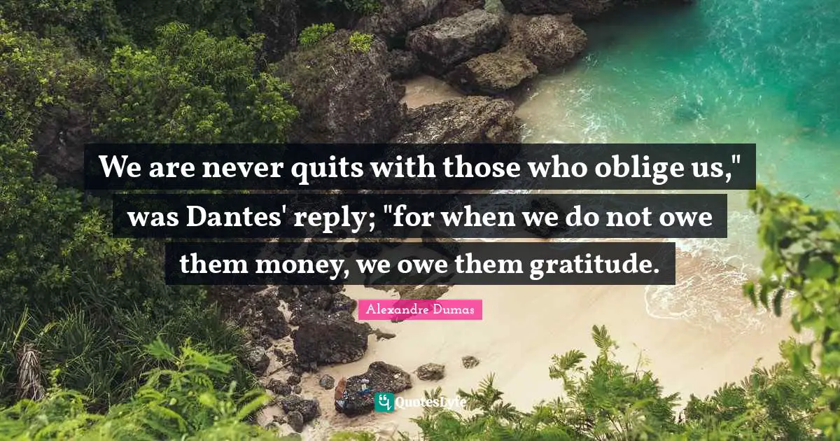 We are never quits with those who oblige us," was Dantes' reply; "for when we do not owe them money, we owe them gratitude.