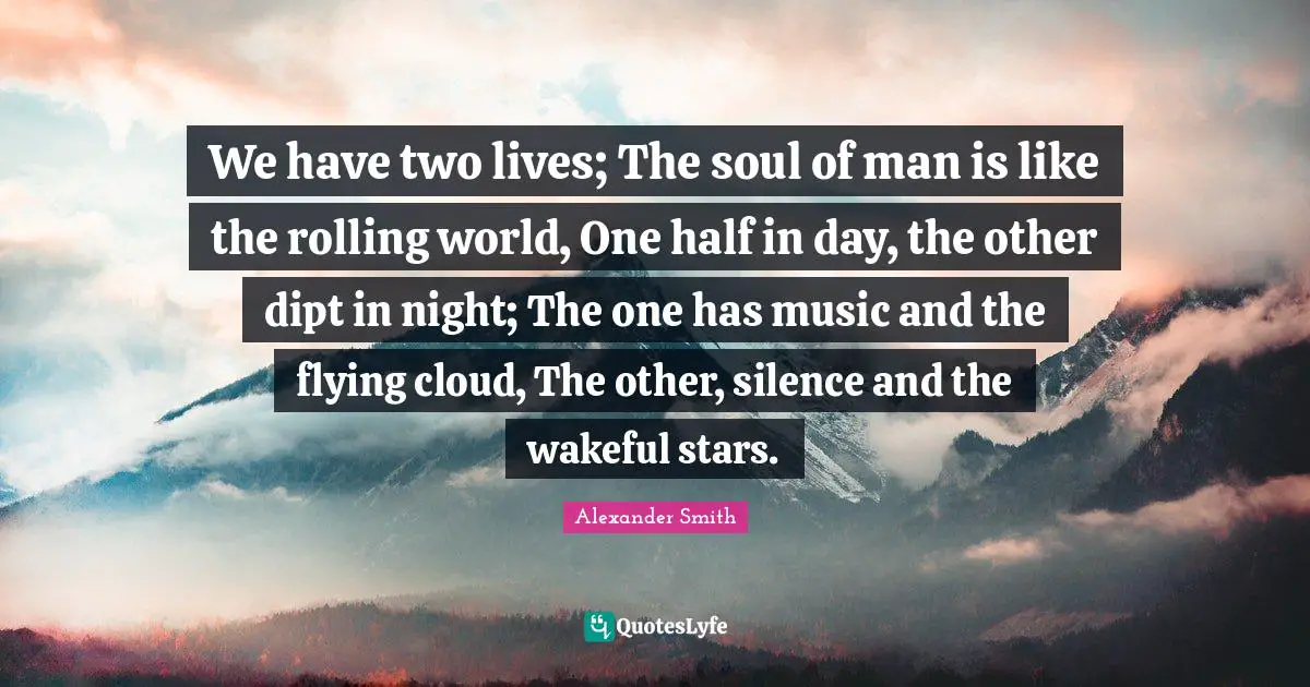 One Half Quotes: "We have two lives; The soul of man is like the rolling world, One half in day, the other dipt in night; The one has music and the flying cloud, The other, silence and the wakeful stars."