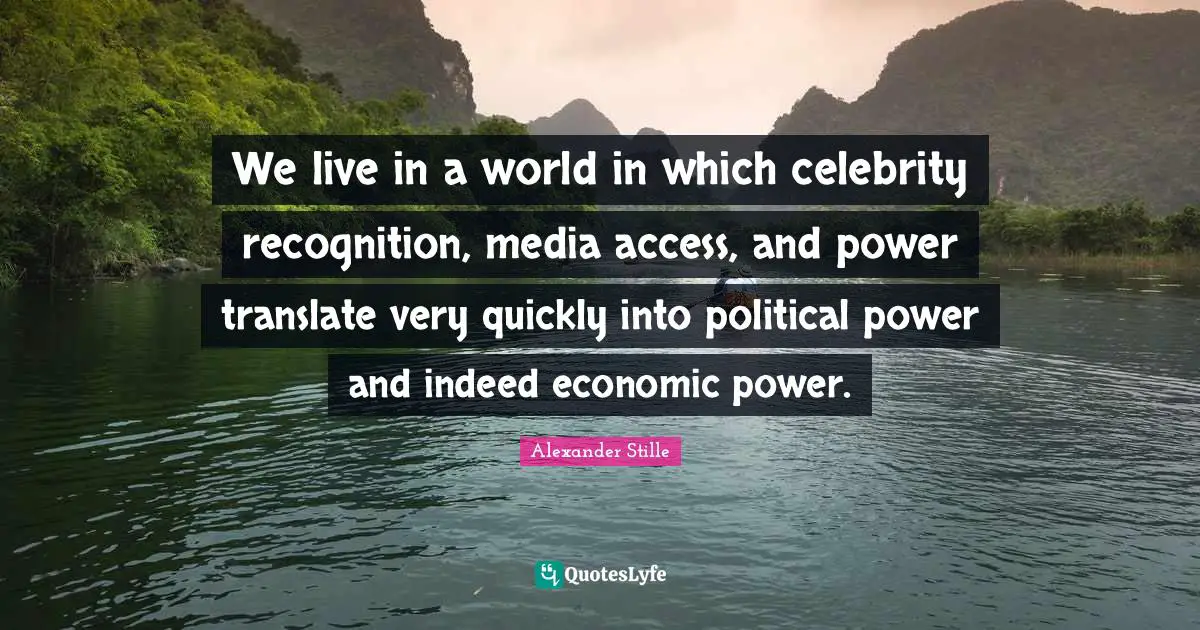 We live in a world in which celebrity recognition, media access, and power translate very quickly into political power and indeed economic power.