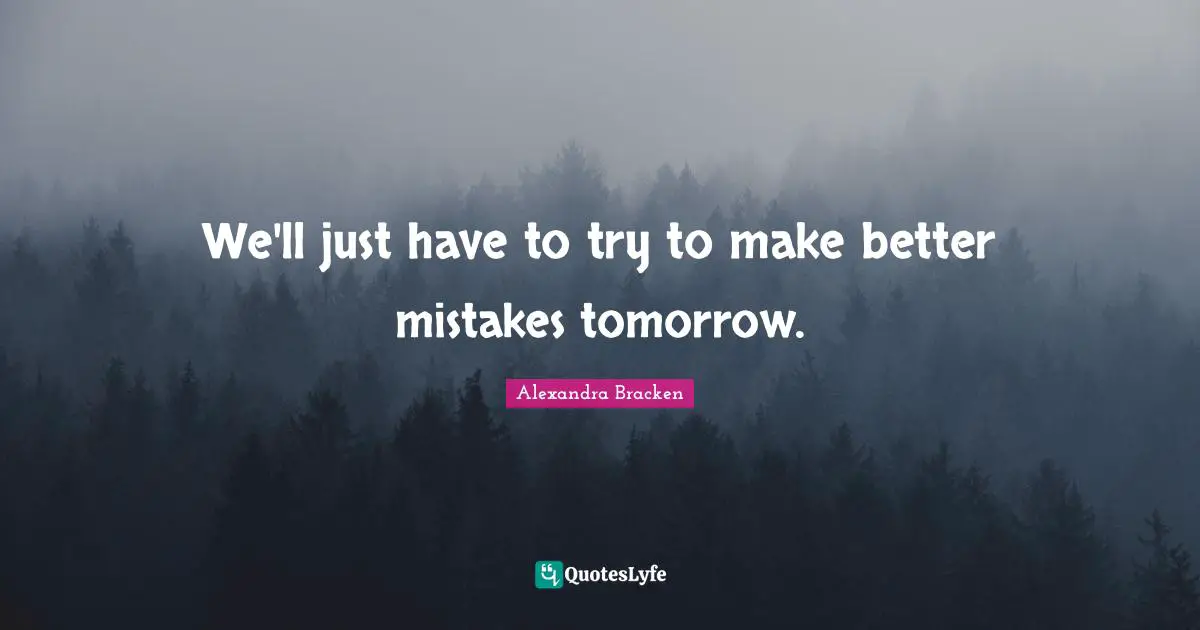 We'll just have to try to make better mistakes tomorrow.