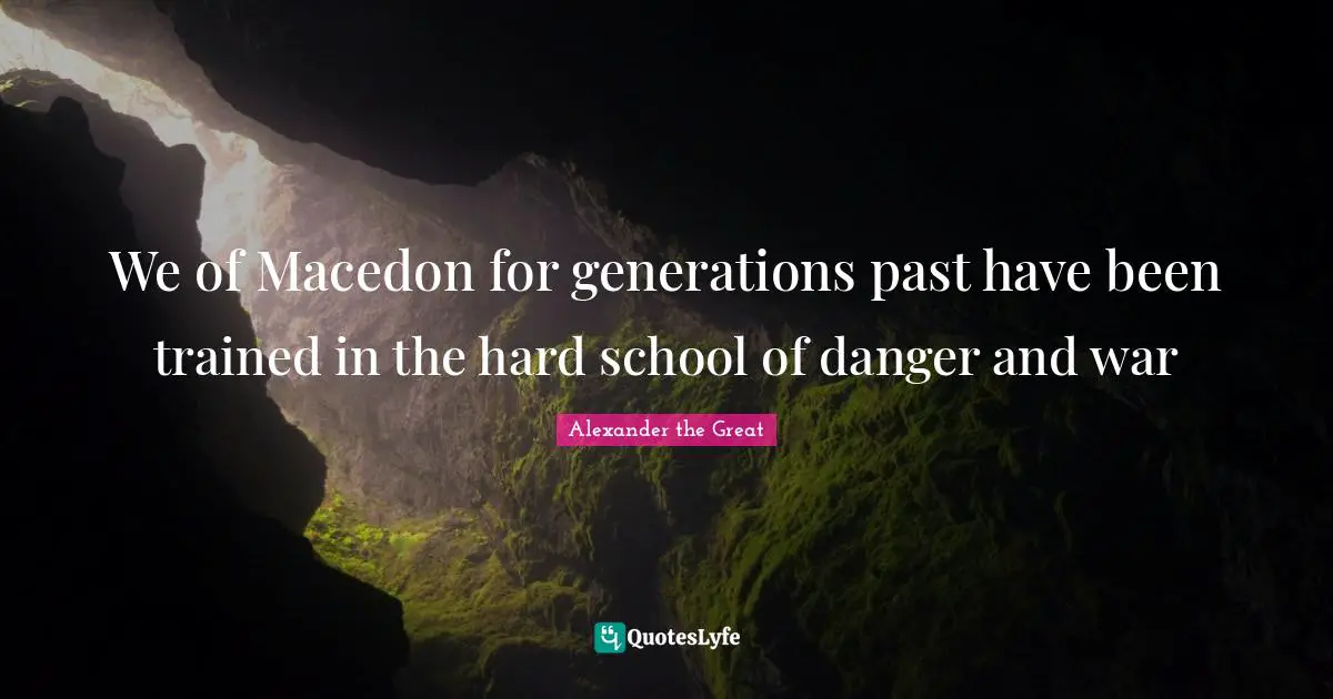 Alexander the Great Quotes: We of Macedon for generations past have been trained in the hard school of danger and war