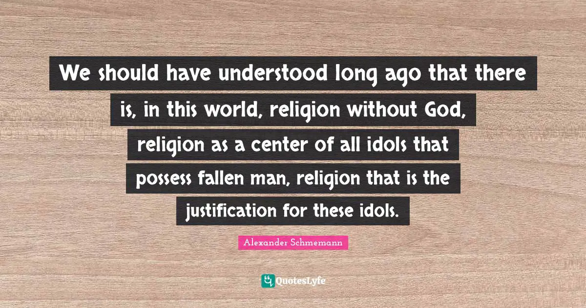 We should have understood long ago that there is, in this world, religion without God, religion as a center of all idols that possess fallen man, religion that is the justification for these idols.