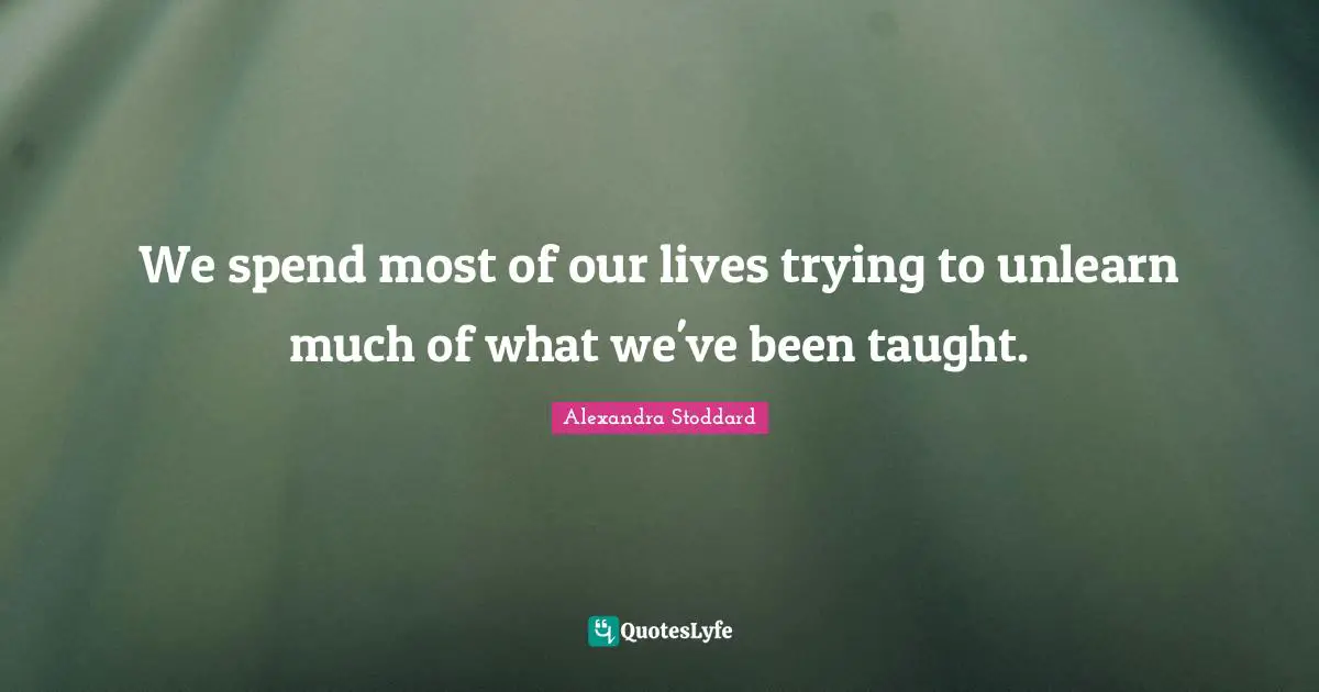 Alexandra Stoddard Quotes: "We spend most of our lives trying to unlearn much of what we've been taught."