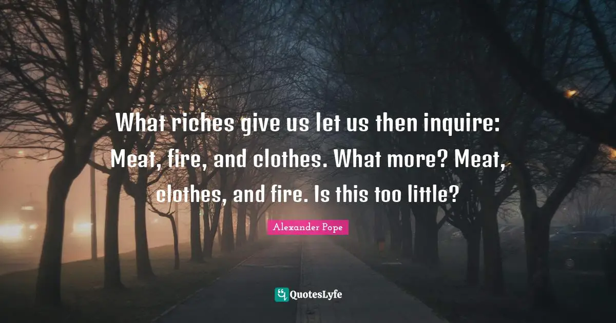 What riches give us let us then inquire: Meat, fire, and clothes. What more? Meat, clothes, and fire. Is this too little?
