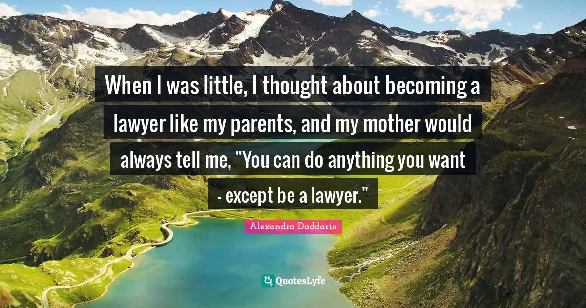 When I was little, I thought about becoming a lawyer like my parents, and my mother would always tell me, "You can do anything you want - except be a lawyer."