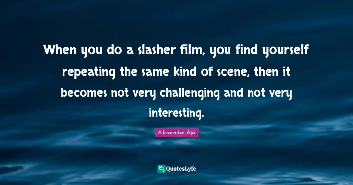When you do a slasher film, you find yourself repeating the same kind of scene, then it becomes not very challenging and not very interesting.