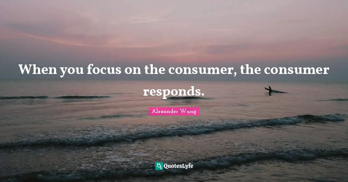 Alexander Wang Quotes: "When you focus on the consumer, the consumer responds."