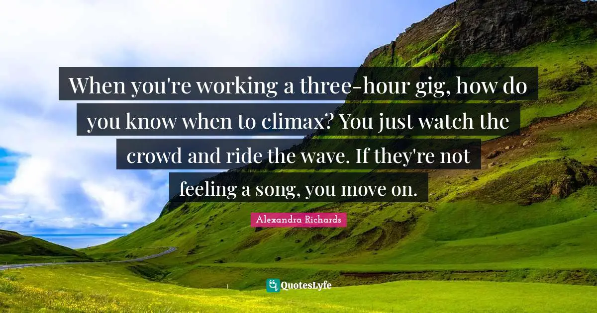 Climax Quotes: "When you're working a three-hour gig, how do you know when to climax? You just watch the crowd and ride the wave. If they're not feeling a song, you move on."