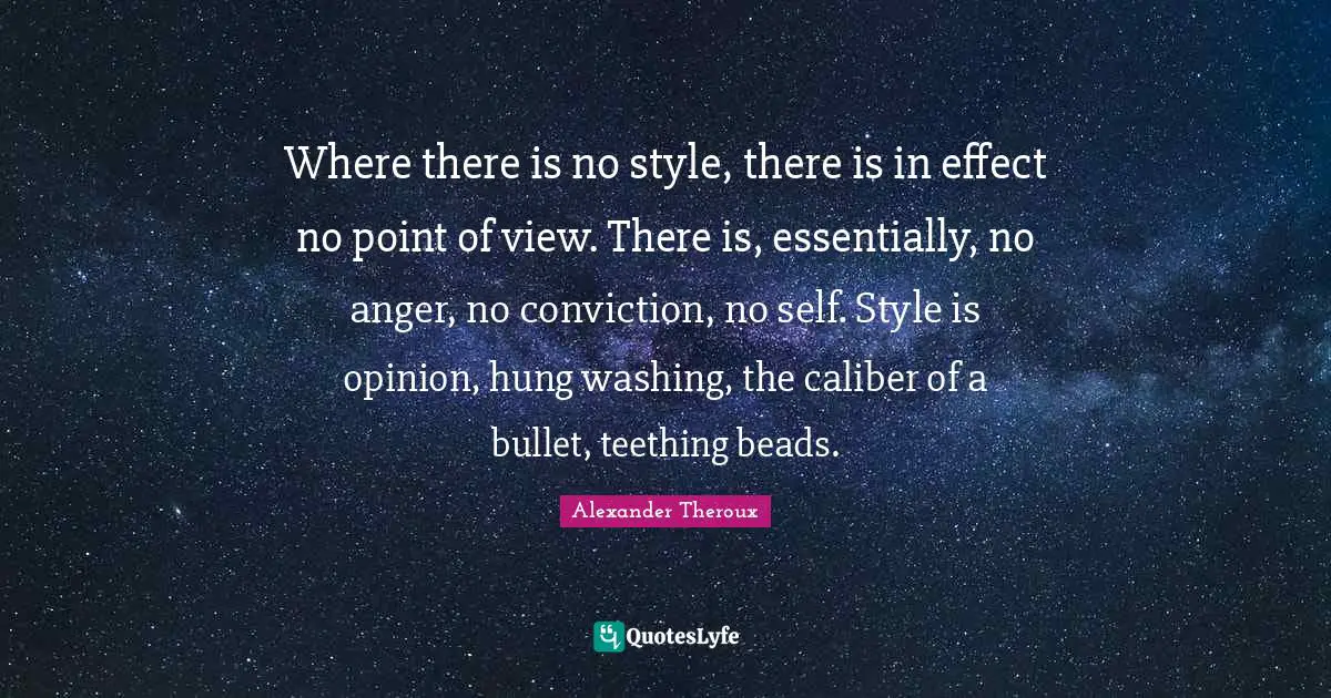 Washing Quotes: "Where there is no style, there is in effect no point of view. There is, essentially, no anger, no conviction, no self. Style is opinion, hung washing, the caliber of a bullet, teething beads."