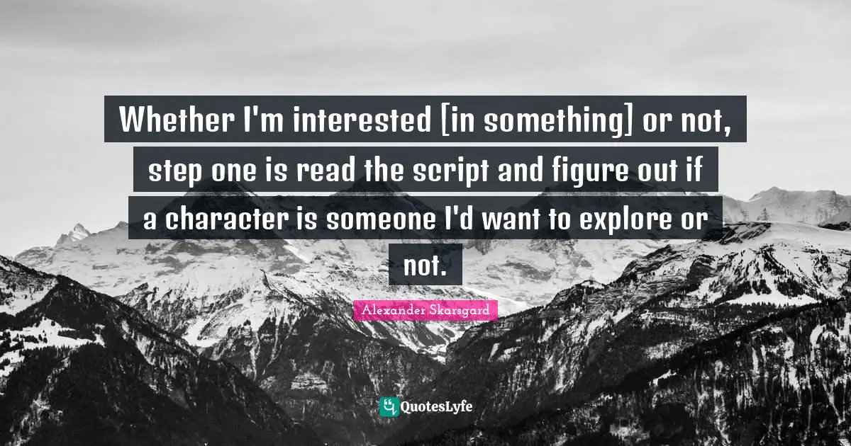 Whether I'm interested [in something] or not, step one is read the script and figure out if a character is someone I'd want to explore or not.