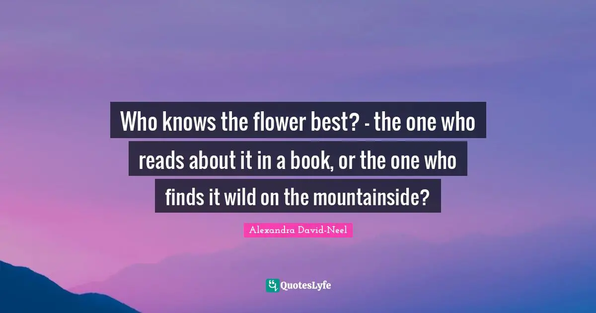 Who knows the flower best? - the one who reads about it in a book, or the one who finds it wild on the mountainside?