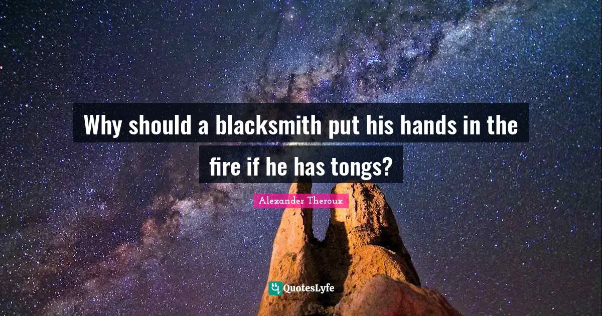Why should a blacksmith put his hands in the fire if he has tongs?