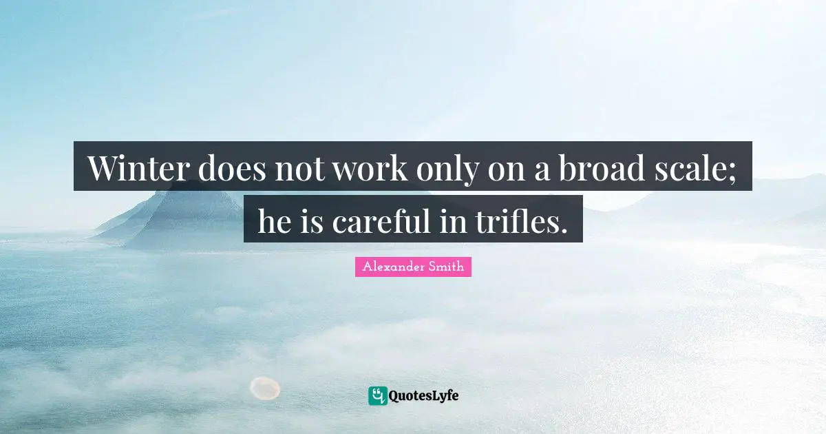Alexander  Smith Quotes: "Winter does not work only on a broad scale; he is careful in trifles."