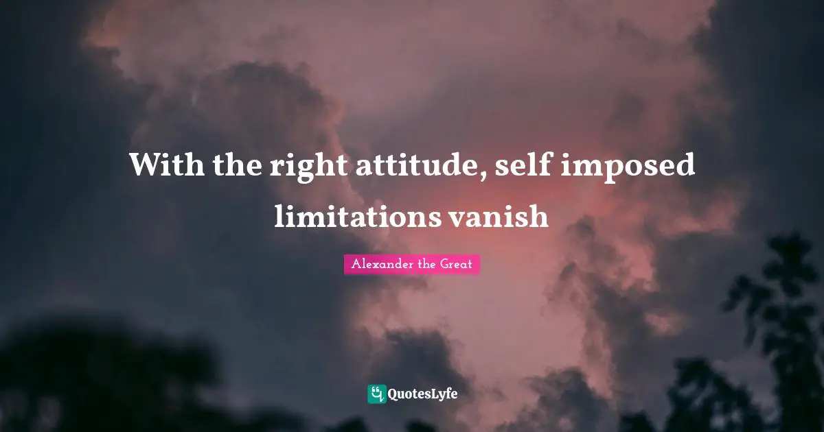 Alexander the Great Quotes: With the right attitude, self imposed limitations vanish