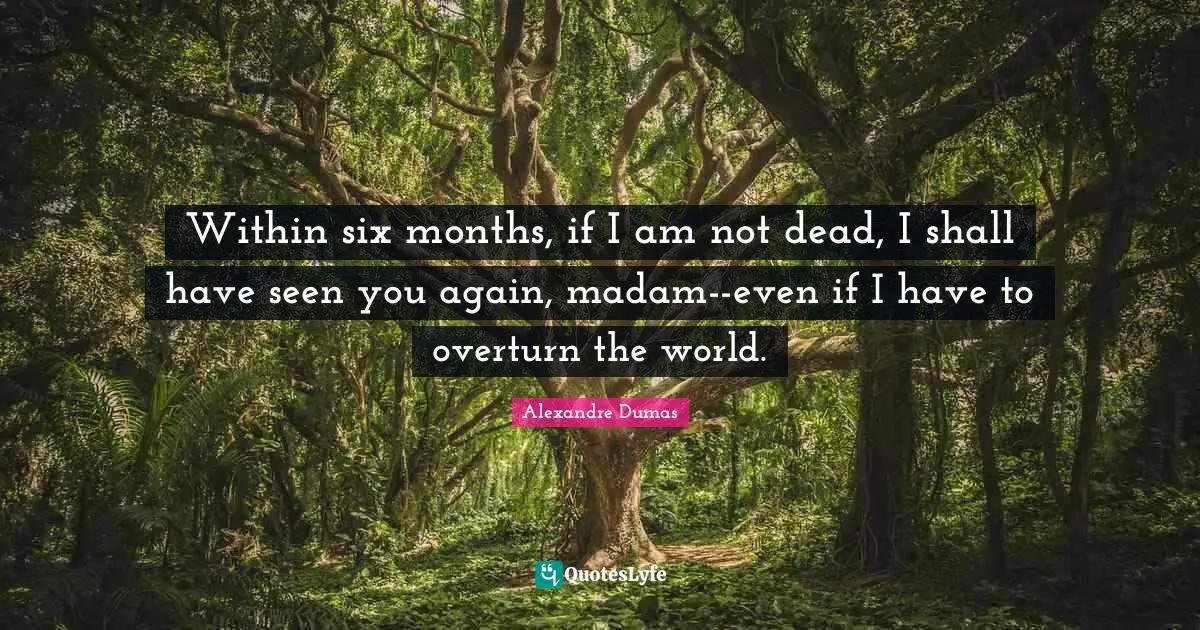 Within six months, if I am not dead, I shall have seen you again, madam--even if I have to overturn the world.
