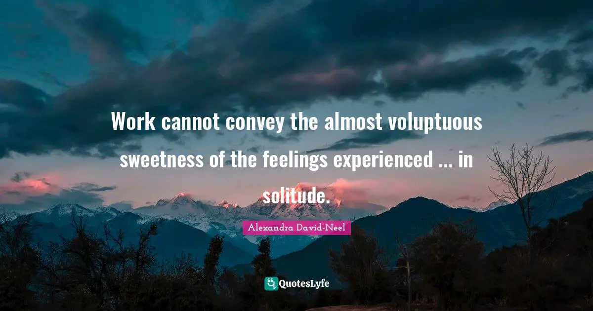 Alexandra David-Neel Quotes: "Work cannot convey the almost voluptuous sweetness of the feelings experienced ... in solitude."