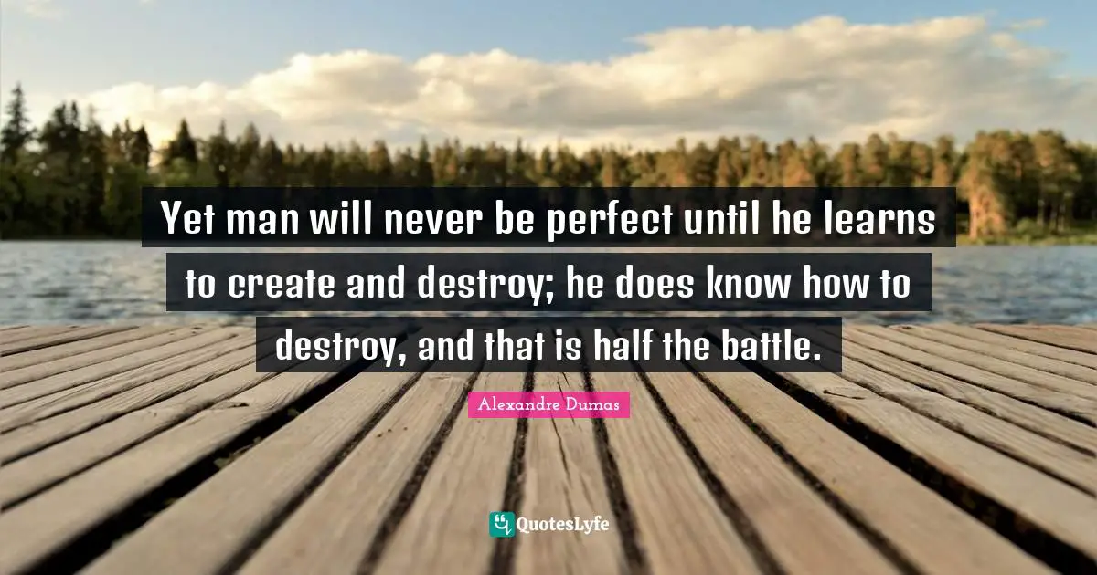 Yet man will never be perfect until he learns to create and destroy; he does know how to destroy, and that is half the battle.