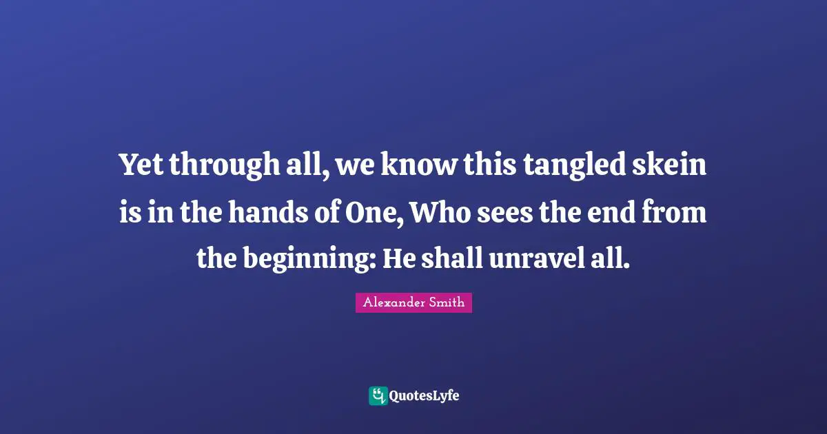 Tangled Quotes: "Yet through all, we know this tangled skein is in the hands of One, Who sees the end from the beginning: He shall unravel all."