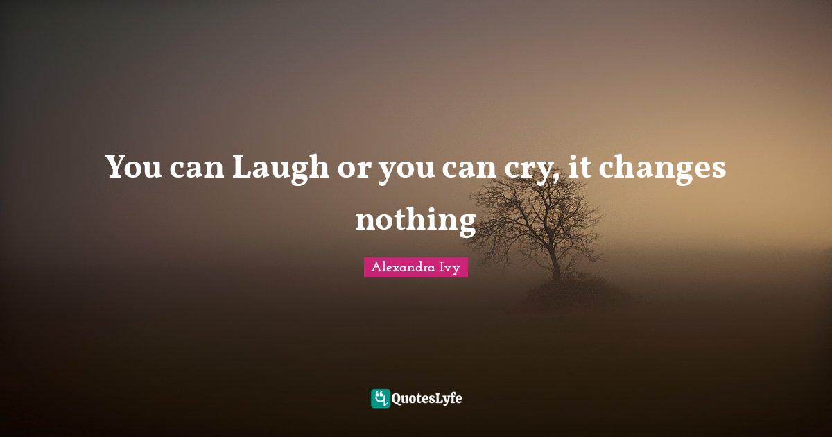 You can Laugh or you can cry, it changes nothing
