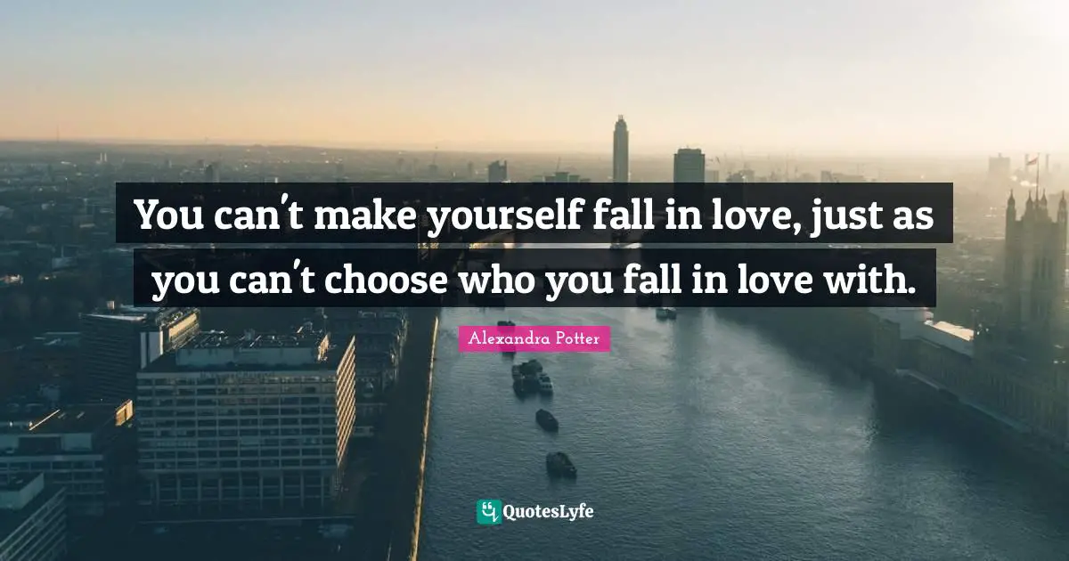 You can't make yourself fall in love, just as you can't choose who you fall in love with.