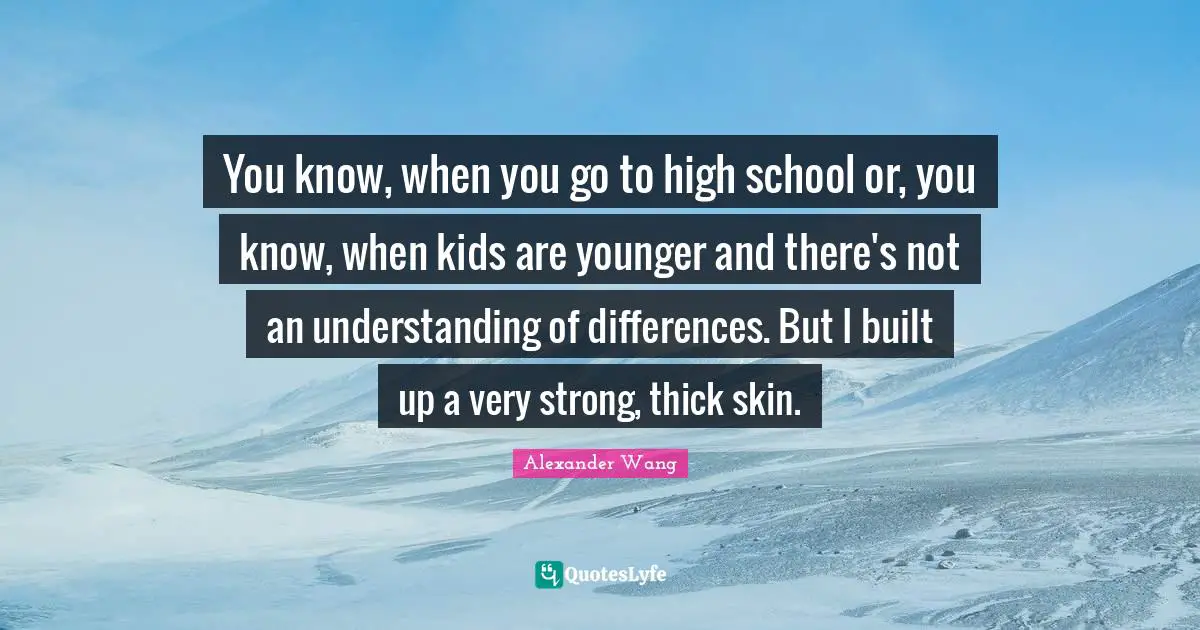 Very Strong Quotes: "You know, when you go to high school or, you know, when kids are younger and there's not an understanding of differences. But I built up a very strong, thick skin."