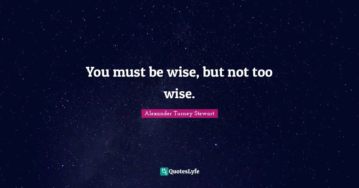 You must be wise, but not too wise.