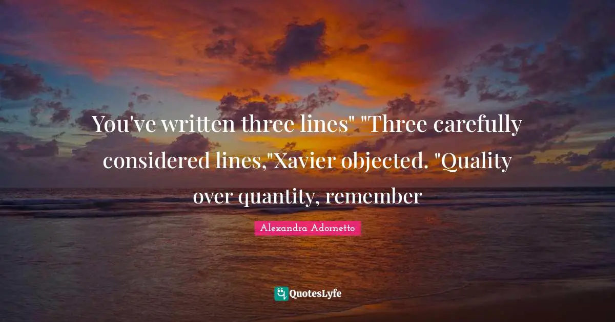 You've written three lines" "Three carefully considered lines,"Xavier objected. "Quality over quantity, remember