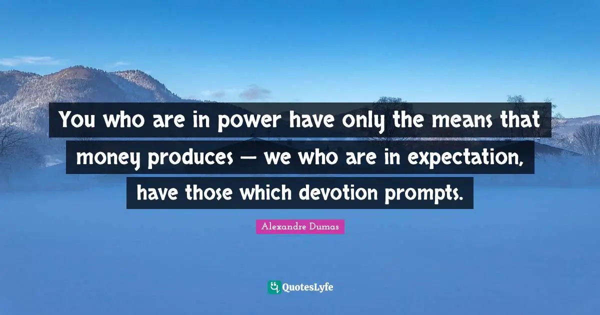 You who are in power have only the means that money produces — we who are in expectation, have those which devotion prompts.