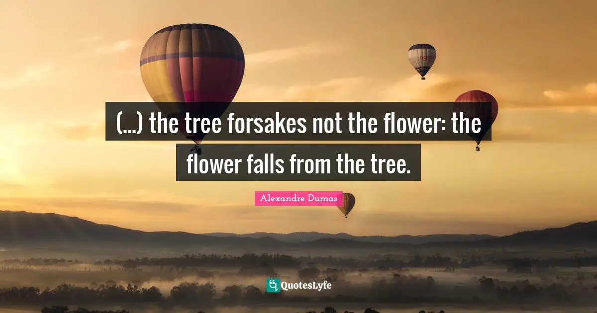 (...) the tree forsakes not the flower: the flower falls from the tree.
