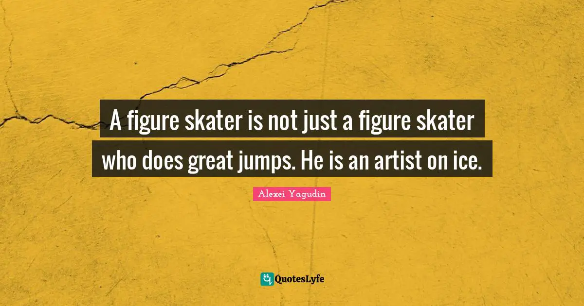A figure skater is not just a figure skater who does great jumps. He is an artist on ice.