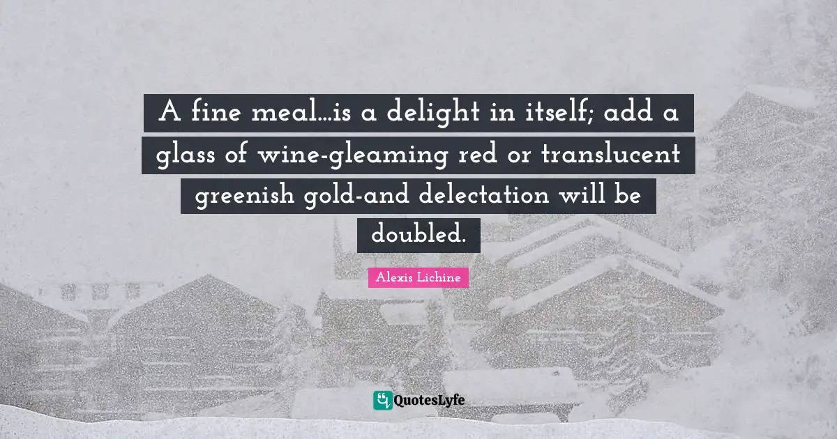 A fine meal...is a delight in itself; add a glass of wine-gleaming red or translucent greenish gold-and delectation will be doubled.