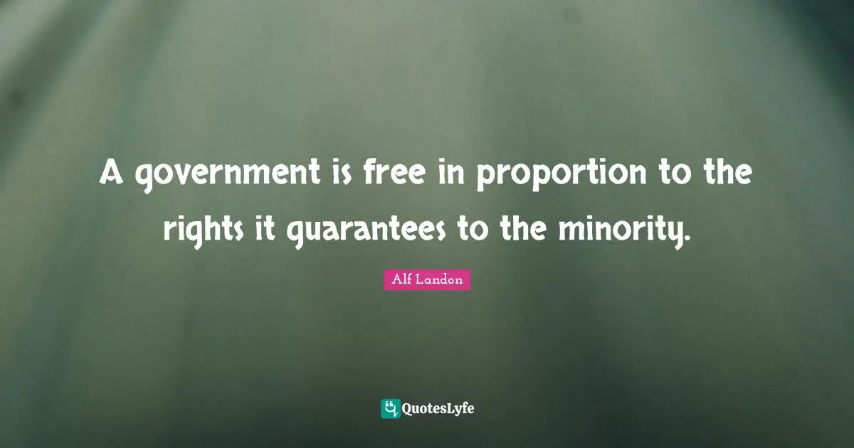 A government is free in proportion to the rights it guarantees to the minority.