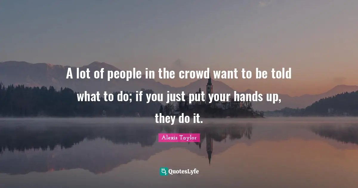 A lot of people in the crowd want to be told what to do; if you just put your hands up, they do it.