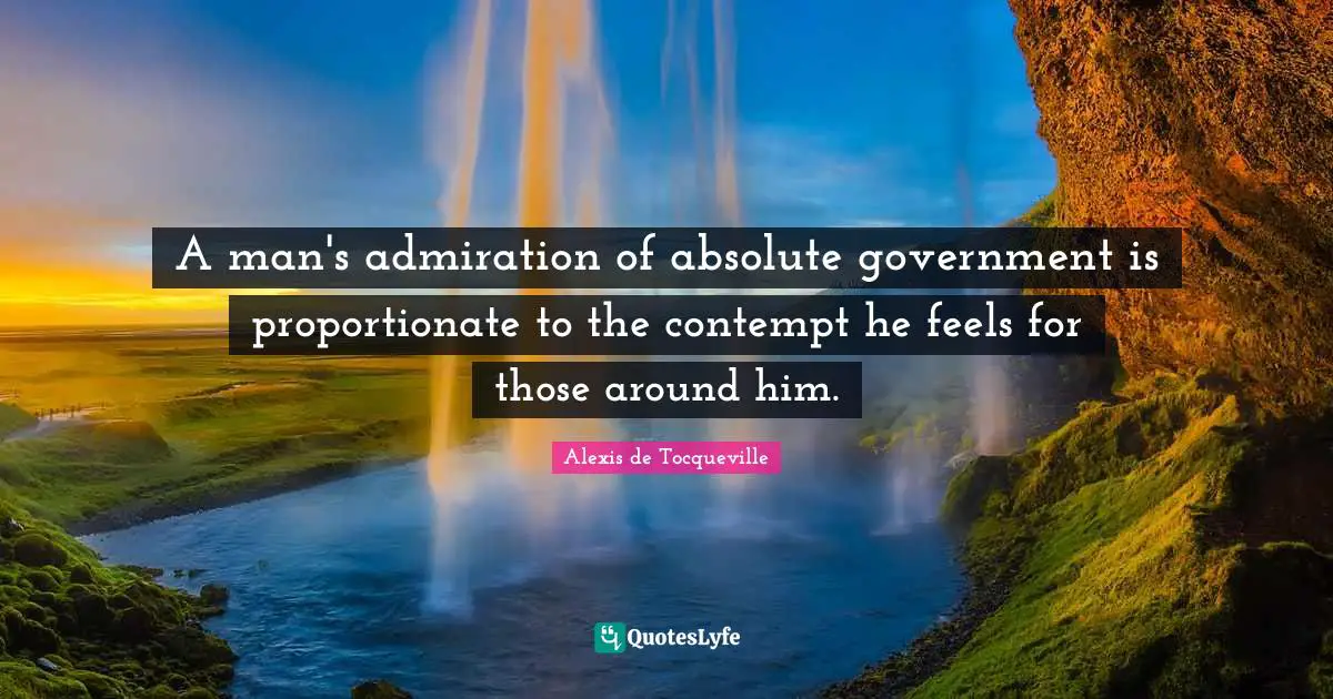 Collectivism Quotes: "A man's admiration of absolute government is proportionate to the contempt he feels for those around him."