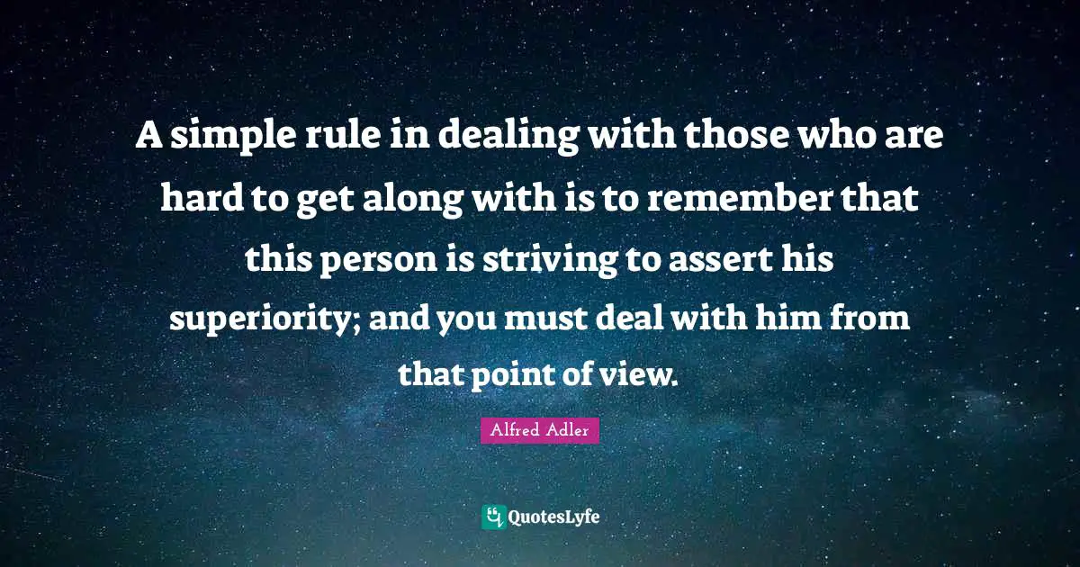 A simple rule in dealing with those who are hard to get along with is to remember that this person is striving to assert his superiority; and you must deal with him from that point of view.