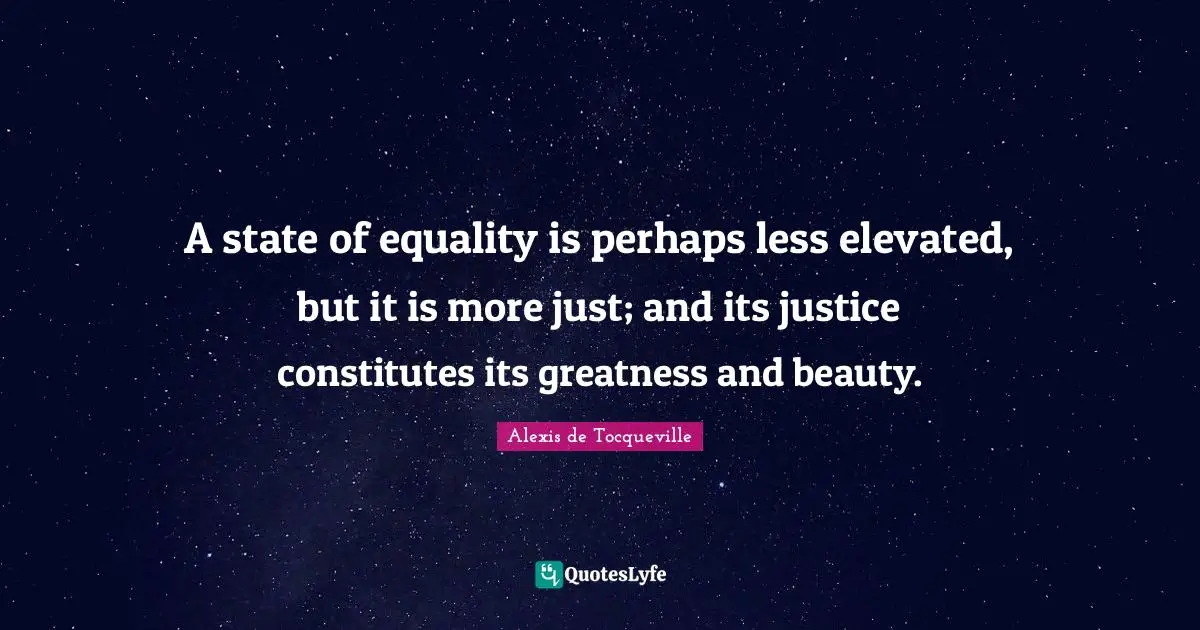 A state of equality is perhaps less elevated, but it is more just; and its justice constitutes its greatness and beauty.