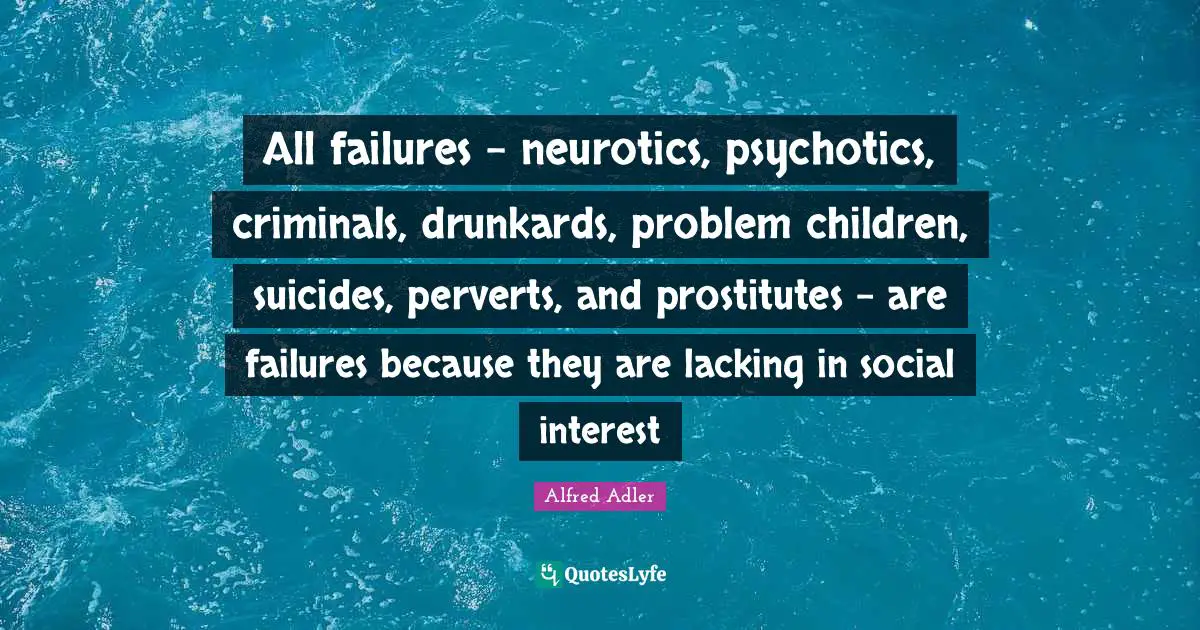 Criminals Quotes: "All failures - neurotics, psychotics, criminals, drunkards, problem children, suicides, perverts, and prostitutes - are failures because they are lacking in social interest"