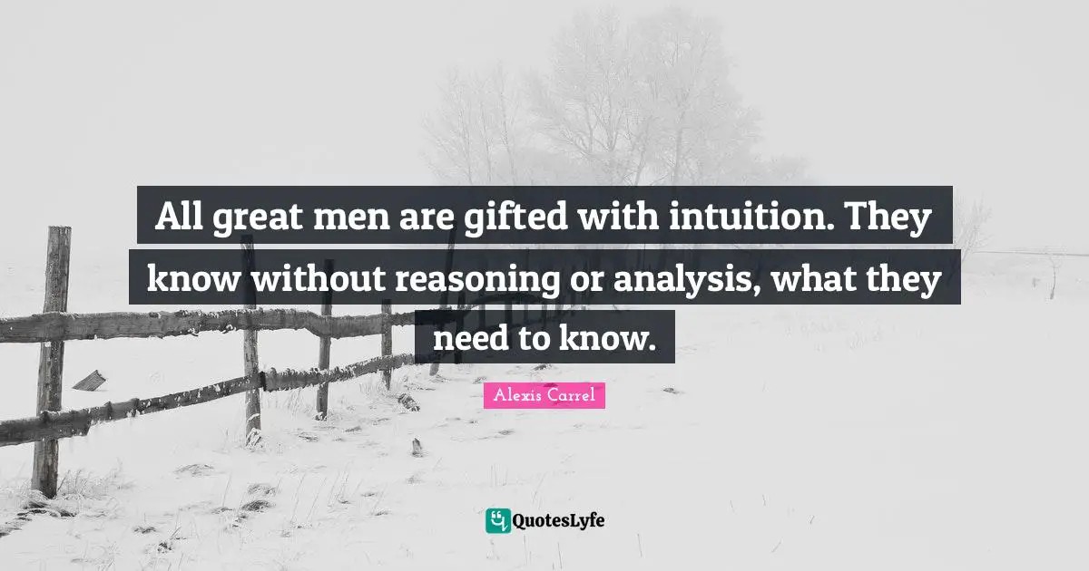 Alexis Carrel Quotes: "All great men are gifted with intuition. They know without reasoning or analysis, what they need to know."
