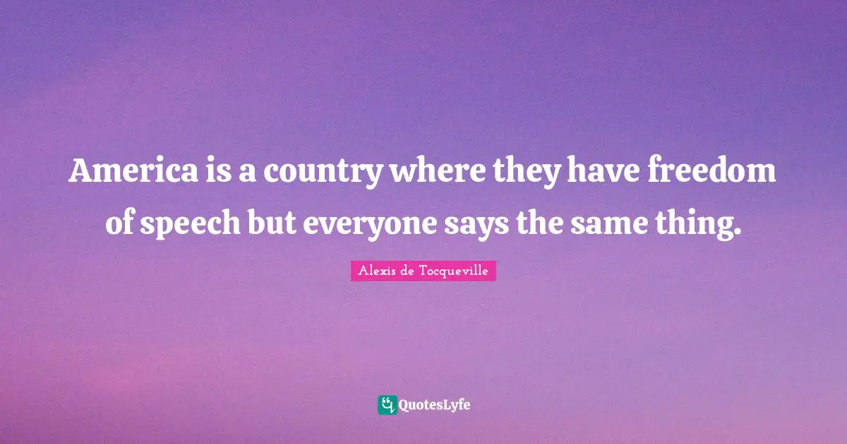 America is a country where they have freedom of speech but everyone says the same thing.